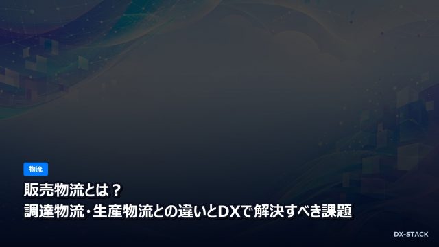 販売物流とは？調達物流・生産物流との違いとDXで解決すべき課題